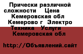 Прически различной сложности  › Цена ­ 500 - Кемеровская обл., Кемерово г. Электро-Техника » Услуги   . Кемеровская обл.